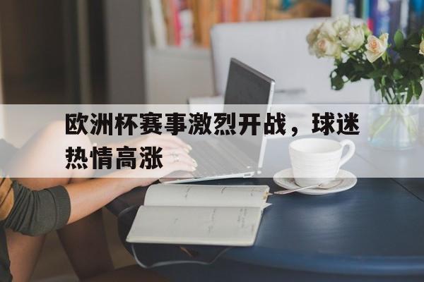 关于欧洲杯赛事激烈开战，球迷热情高涨的信息