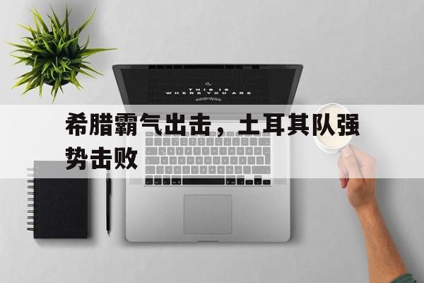 希腊霸气出击，土耳其队强势击败