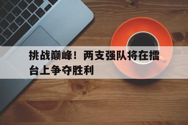 挑战巅峰！两支强队将在擂台上争夺胜利