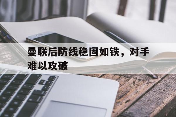 关于曼联后防线稳固如铁，对手难以攻破的信息