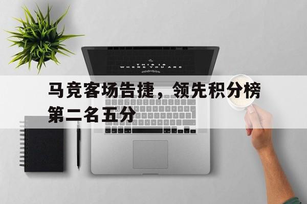 马竞客场告捷，领先积分榜第二名五分的简单介绍