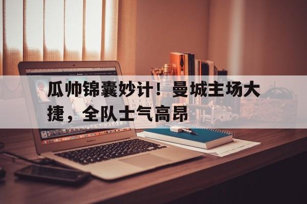包含瓜帅锦囊妙计！曼城主场大捷，全队士气高昂的词条