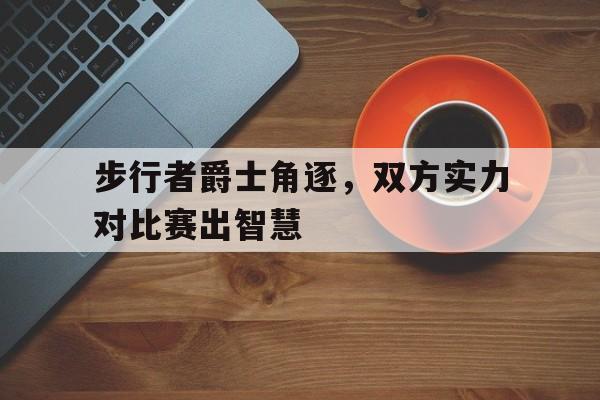步行者爵士角逐，双方实力对比赛出智慧的简单介绍