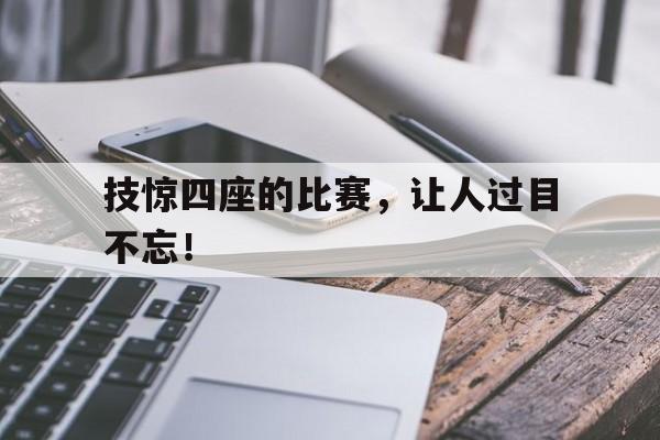包含技惊四座的比赛，让人过目不忘！的词条