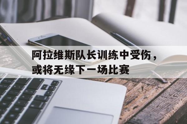 关于阿拉维斯队长训练中受伤，或将无缘下一场比赛的信息