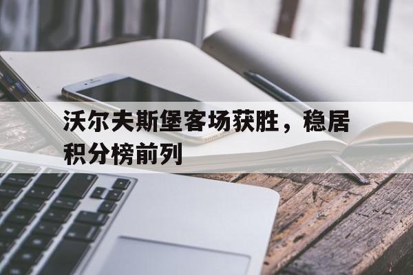 沃尔夫斯堡客场获胜，稳居积分榜前列的简单介绍