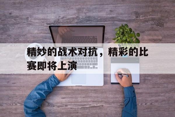 关于精妙的战术对抗，精彩的比赛即将上演的信息